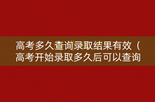 高考多久查询录取结果有效（高考开始录取多久后可以查询进程）