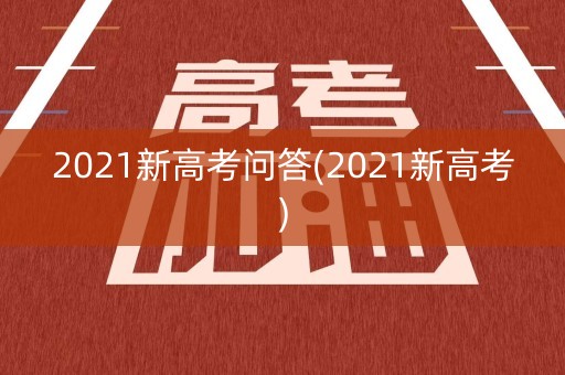 2021新高考问答(2021新高考) 2021新高考问答(2021新高考)
