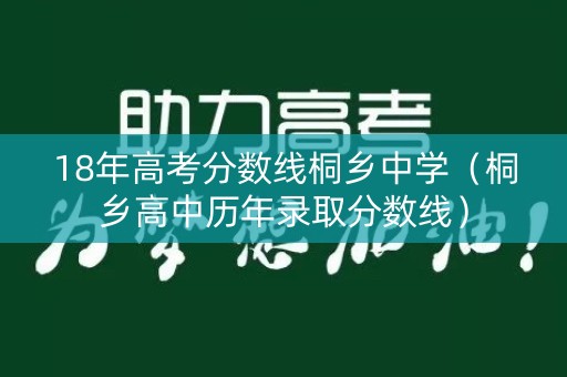 18年高考分数线桐乡中学(桐乡高中历年录取分数线) 18年高考分数线桐乡中学(桐乡高中历年录取分数线)