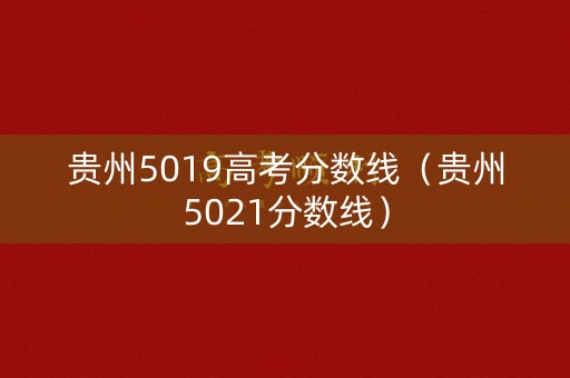 贵州5019高考分数线(贵州5021分数线) 贵州5019高考分数线(贵州5021分数线)