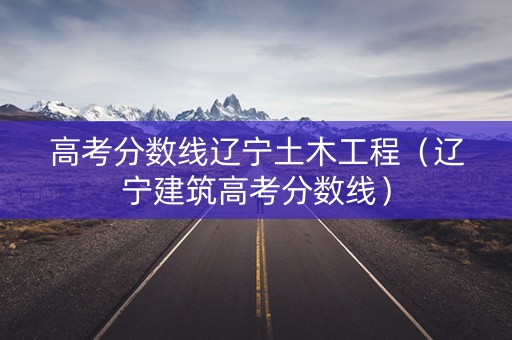 高考分数线辽宁土木工程(辽宁建筑高考分数线) 高考分数线辽宁土木工程(辽宁建筑高考分数线)