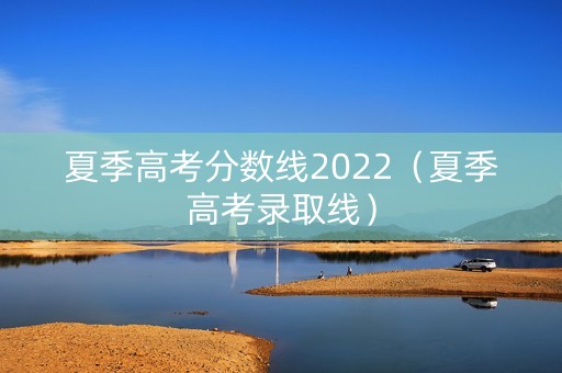 夏季高考分数线2022(夏季高考录取线) 夏季高考分数线2022(夏季高考录取线)