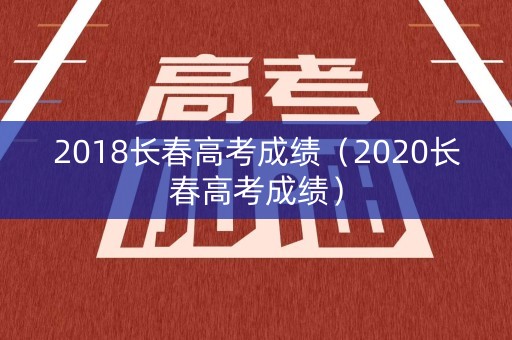 2018长春高考成绩(2020长春高考成绩) 2018长春高考成绩(2020长春高考成绩)
