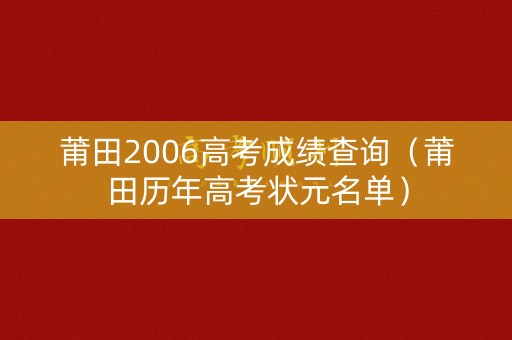 莆田2006高考成绩查询(莆田历年高考状元名单) 莆田2006高考成绩查询(莆田历年高考状元名单)