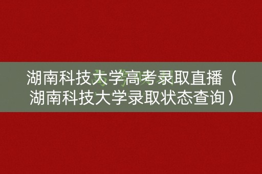 湖南科技大学高考录取直播（湖南科技大学录取状态查询）