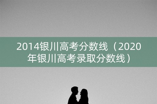 2014银川高考分数线(2020年银川高考录取分数线) 2014银川高考分数线(2020年银川高考录取分数线)