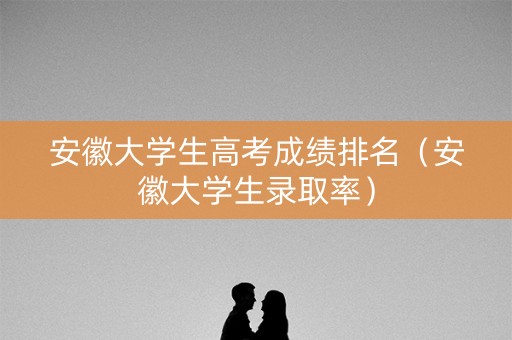 安徽大学生高考成绩排名(安徽大学生录取率) 安徽大学生高考成绩排名(安徽大学生录取率)