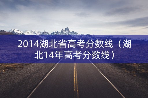 2014湖北省高考分数线(湖北14年高考分数线) 2014湖北省高考分数线(湖北14年高考分数线)