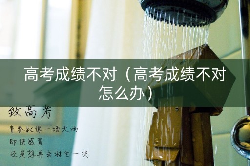 高考成绩不对(高考成绩不对怎么办) 高考成绩不对(高考成绩不对怎么办)