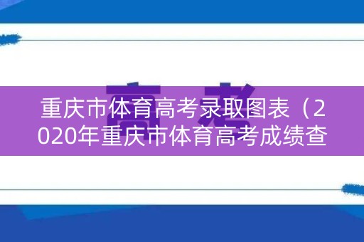 重庆市体育高考录取图表(2020年重庆市体育高考成绩查询) 重庆市体育高考录取图表(2020年重庆市体育高考成绩查询)