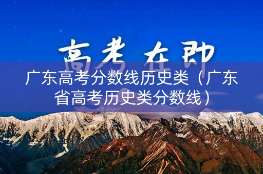 广东高考分数线历史类(广东省高考历史类分数线) 广东高考分数线历史类(广东省高考历史类分数线)