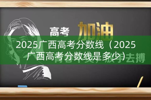 2025广西高考分数线(2025广西高考分数线是多少) 2025广西高考分数线(2025广西高考分数线是多少)
