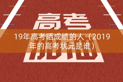 19年高考晒成绩的人(2019年的高考状元是谁) 19年高考晒成绩的人(2019年的高考状元是谁)