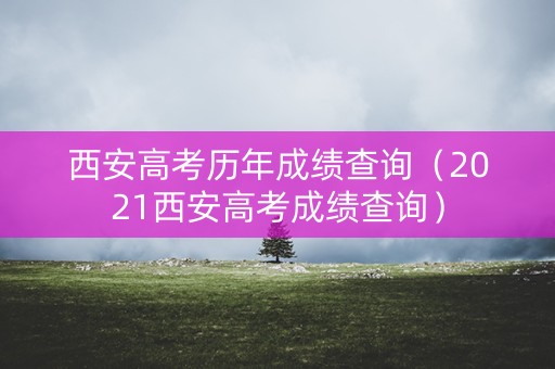 西安高考历年成绩查询(2021西安高考成绩查询) 西安高考历年成绩查询(2021西安高考成绩查询)