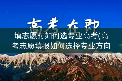 填志愿时如何选专业高考(高考志愿填报如何选择专业方向) 填志愿时如何选专业高考(高考志愿填报如何选择专业方向)