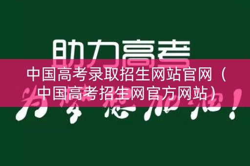 中国高考录取招生网站官网(中国高考招生网官方网站) 中国高考录取招生网站官网(中国高考招生网官方网站)