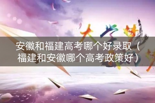安徽和福建高考哪个好录取(福建和安徽哪个高考政策好) 安徽和福建高考哪个好录取(福建和安徽哪个高考政策好)