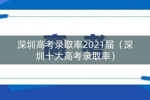 深圳高考录取率2021届(深圳十大高考录取率) 深圳高考录取率2021届(深圳十大高考录取率)