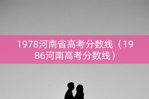 1978河南省高考分数线(1986河南高考分数线) 1978河南省高考分数线(1986河南高考分数线)