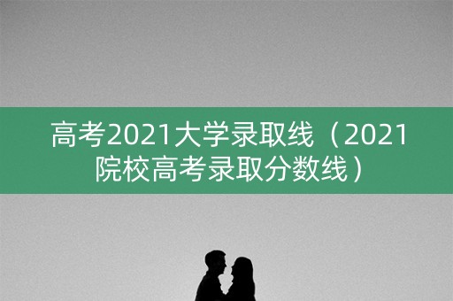 高考2021大学录取线(2021院校高考录取分数线) 高考2021大学录取线(2021院校高考录取分数线)