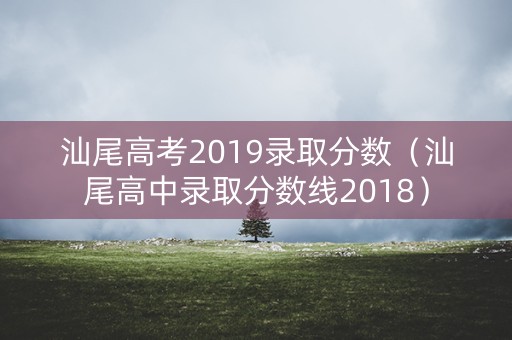 汕尾高考2019录取分数(汕尾高中录取分数线2018) 汕尾高考2019录取分数(汕尾高中录取分数线2018)