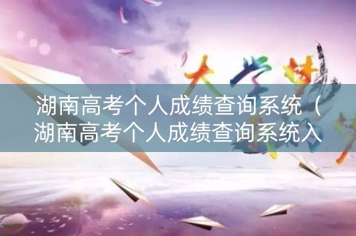 湖南高考个人成绩查询系统(湖南高考个人成绩查询系统入口) 湖南高考个人成绩查询系统(湖南高考个人成绩查询系统入口)