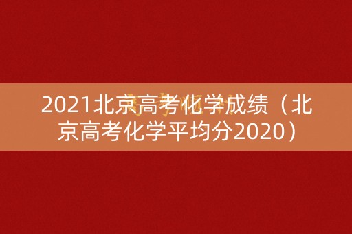 2021北京高考化学成绩(北京高考化学平均分2020) 2021北京高考化学成绩(北京高考化学平均分2020)