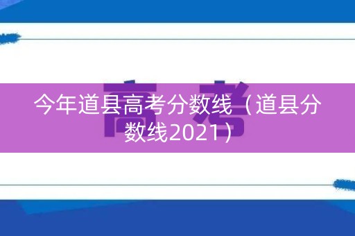 今年道县高考分数线(道县分数线2021) 今年道县高考分数线(道县分数线2021)