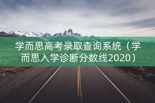 学而思高考录取查询系统(学而思入学诊断分数线2020) 学而思高考录取查询系统(学而思入学诊断分数线2020)