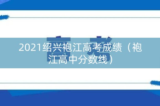 2021绍兴袍江高考成绩(袍江高中分数线) 2021绍兴袍江高考成绩(袍江高中分数线)