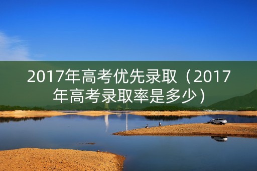 2017年高考优先录取(2017年高考录取率是多少) 2017年高考优先录取(2017年高考录取率是多少)