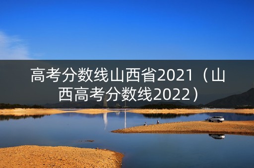 高考分数线山西省2021(山西高考分数线2022) 高考分数线山西省2021(山西高考分数线2022)