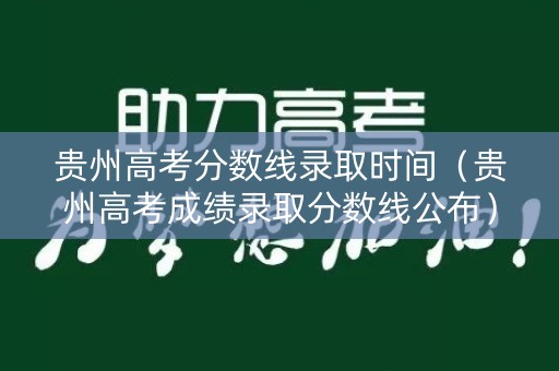 贵州高考分数线录取时间(贵州高考成绩录取分数线公布) 贵州高考分数线录取时间(贵州高考成绩录取分数线公布)