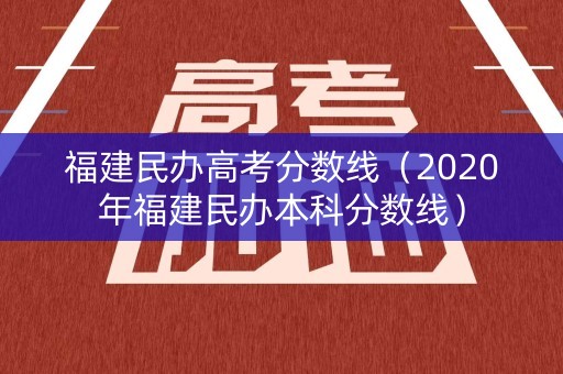福建民办高考分数线(2020年福建民办本科分数线) 福建民办高考分数线(2020年福建民办本科分数线)