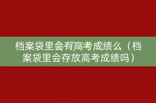 档案袋里会有高考成绩么（档案袋里会存放高考成绩吗）