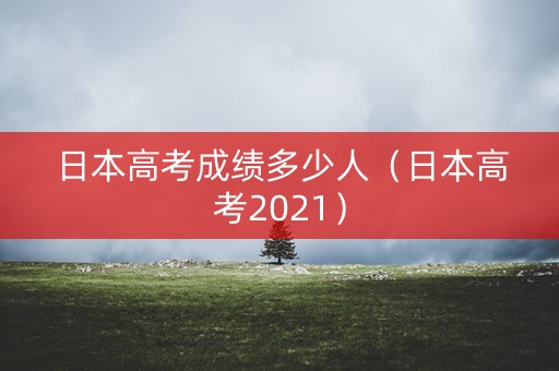 日本高考成绩多少人（日本高考2021）