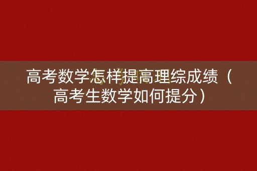 高考数学怎样提高理综成绩（高考生数学如何提分）