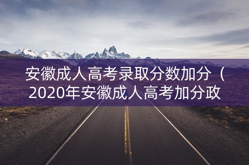 安徽成人高考录取分数加分(2020年安徽成人高考加分政策) 安徽成人高考录取分数加分(2020年安徽成人高考加分政策)
