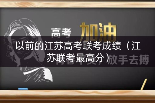 以前的江苏高考联考成绩(江苏联考最高分) 以前的江苏高考联考成绩(江苏联考最高分)