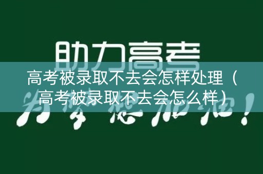 高考被录取不去会怎样处理(高考被录取不去会怎么样) 高考被录取不去会怎样处理(高考被录取不去会怎么样)