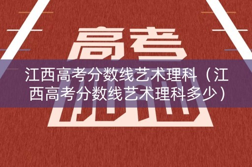 江西高考分数线艺术理科(江西高考分数线艺术理科多少) 江西高考分数线艺术理科(江西高考分数线艺术理科多少)