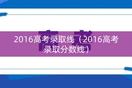 2016高考录取线(2016高考录取分数线) 2016高考录取线(2016高考录取分数线)