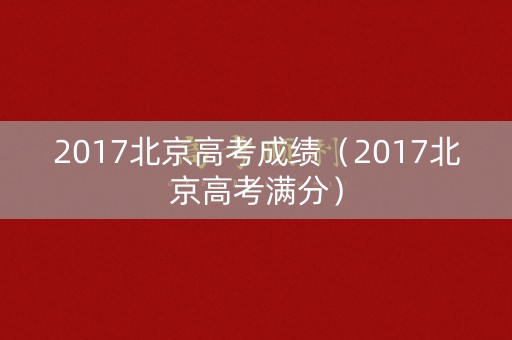 2017北京高考成绩（2017北京高考满分）