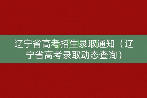 辽宁省高考招生录取通知(辽宁省高考录取动态查询) 辽宁省高考招生录取通知(辽宁省高考录取动态查询)