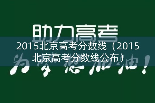 2015北京高考分数线(2015北京高考分数线公布) 2015北京高考分数线(2015北京高考分数线公布)