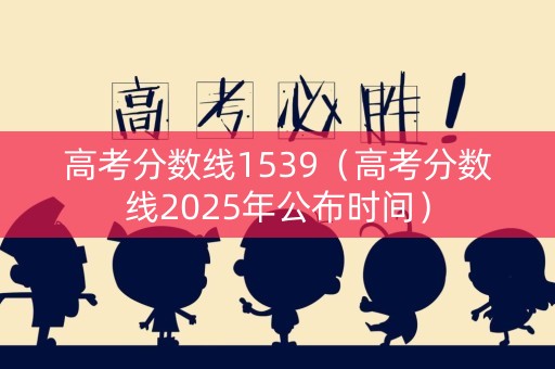 高考分数线1539(高考分数线2025年公布时间) 高考分数线1539(高考分数线2025年公布时间)