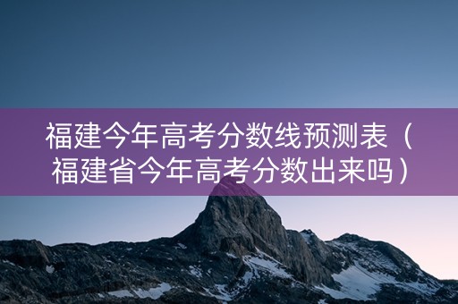 福建今年高考分数线预测表(福建省今年高考分数出来吗) 福建今年高考分数线预测表(福建省今年高考分数出来吗)