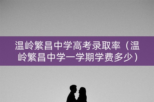 温岭繁昌中学高考录取率(温岭繁昌中学一学期学费多少) 温岭繁昌中学高考录取率(温岭繁昌中学一学期学费多少)