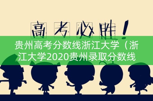 贵州高考分数线浙江大学(浙江大学2020贵州录取分数线) 贵州高考分数线浙江大学(浙江大学2020贵州录取分数线)