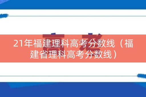 21年福建理科高考分数线(福建省理科高考分数线) 21年福建理科高考分数线(福建省理科高考分数线)
